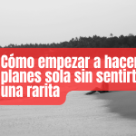 Cómo empezar a hacer planes sola sin sentirte una rarita