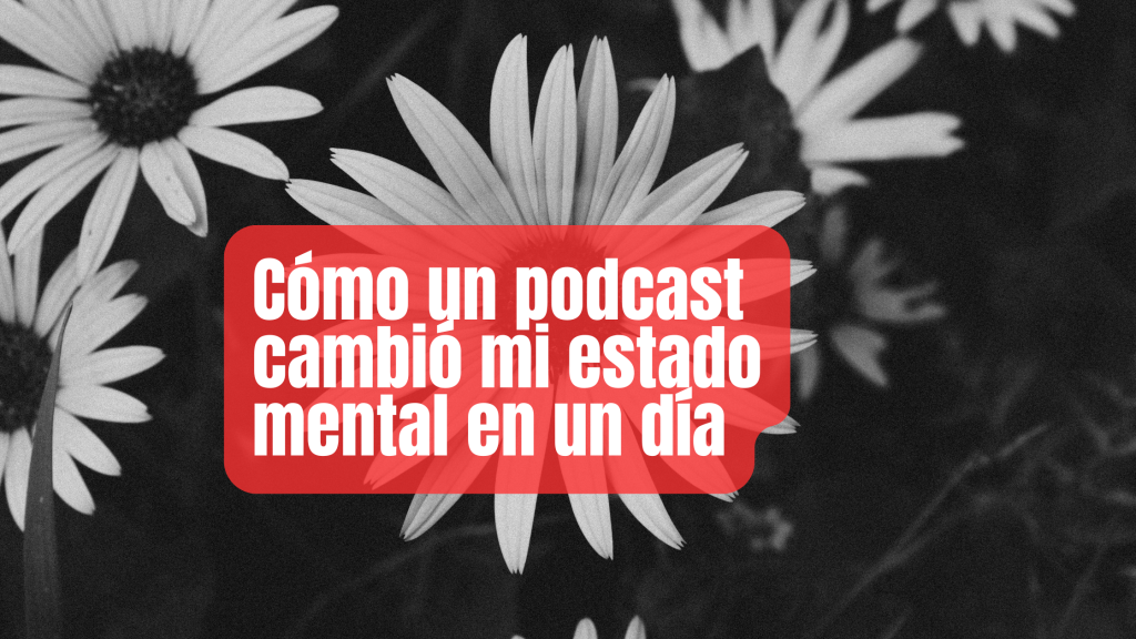 Como un podcast cambió mi estado mental en un día