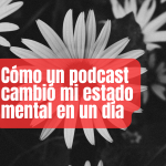 Como un podcast cambió mi estado mental en un día